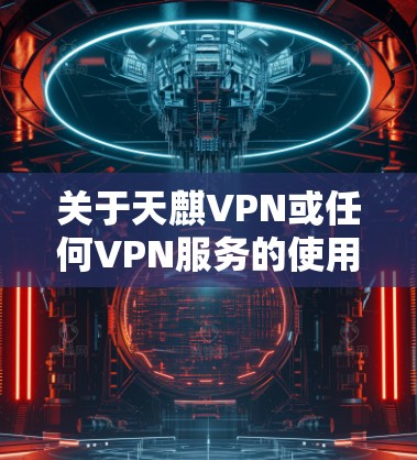 关于天麒VPN或任何VPN服务的使用,请注意以下几点重要信息