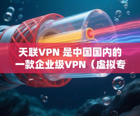 天联VPN 是中国国内的一款企业级VPN(虚拟专用网络)解决方案,主要用于企业或组织内部实现远程安全访问、数据加密传输和网络资源互联。以下是关于天联VPN的关键信息整理