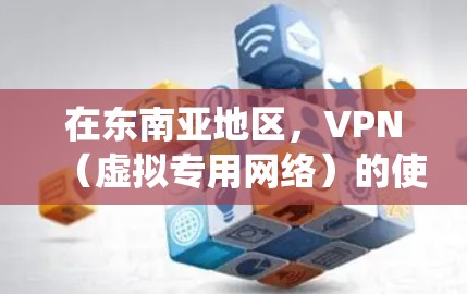 在东南亚地区，VPN（虚拟专用网络）的使用场景主要包括保护隐私、绕过地理限制、增强网络安全等。以下是关于东南亚VPN的相关信息及注意事项