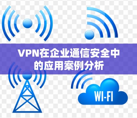 VPN在企业通信安全中的应用案例分析