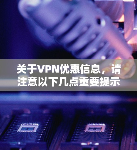 关于VPN优惠信息,请注意以下几点重要提示