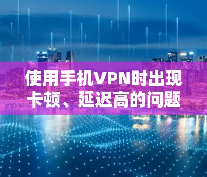 使用手机VPN时出现卡顿、延迟高的问题，通常与网络环境、VPN服务器状态、设备配置或软件设置有关。以下是详细的排查和解决方法