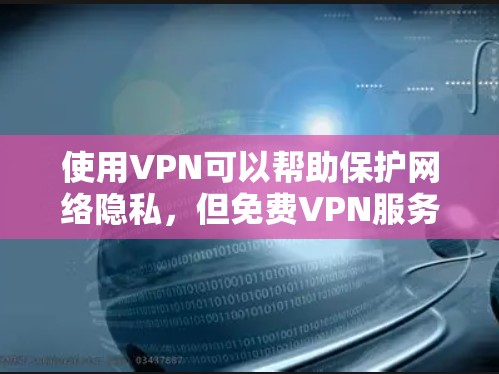 使用VPN可以帮助保护网络隐私，但免费VPN服务存在一定风险，包括数据安全、隐私泄露或恶意软件等问题。以下是一些注意事项和建议