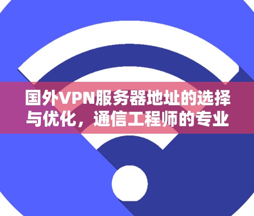 国外VPN服务器地址的选择与优化，通信工程师的专业指南