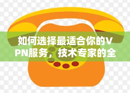 如何选择最适合你的VPN服务，技术专家的全面指南
