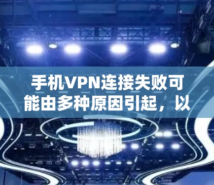 手机VPN连接失败可能由多种原因引起，以下是一步步的排查和解决方法