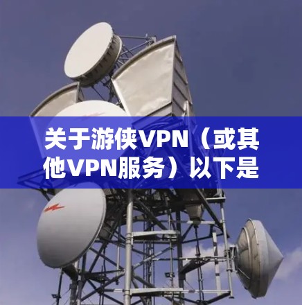 关于游侠VPN（或其他VPN服务）以下是需要注意的关键信息