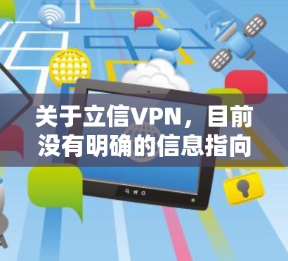 关于立信VPN，目前没有明确的信息指向一个特定的、广为人知的VPN服务。以下是一些可能的情况和相关建议